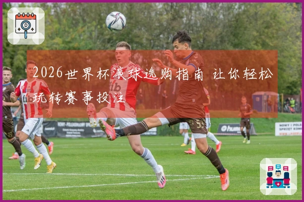 2026世界杯滚球选购指南 让你轻松玩转赛事投注