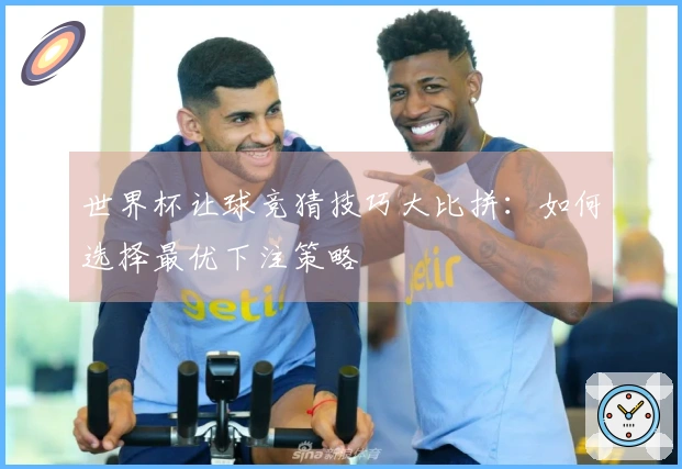 世界杯让球竞猜技巧大比拼：如何选择最优下注策略