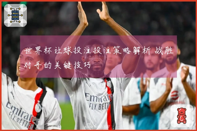 世界杯让球投注投注策略解析 战胜对手的关键技巧