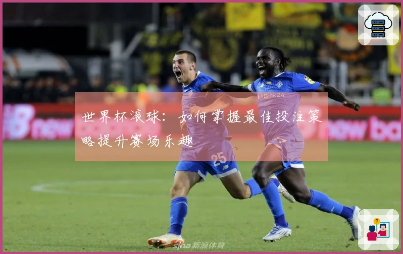 世界杯滚球：如何掌握最佳投注策略提升赛场乐趣