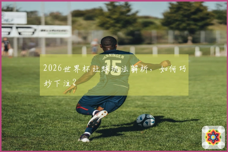 2026世界杯让球玩法解析，如何巧妙下注？