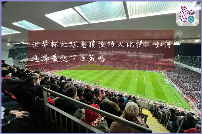 世界杯让球竞猜技巧大比拼：如何选择最优下注策略