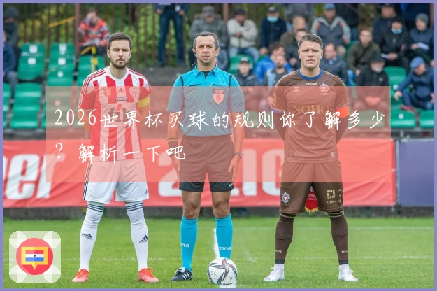 2026世界杯买球的规则你了解多少？解析一下吧