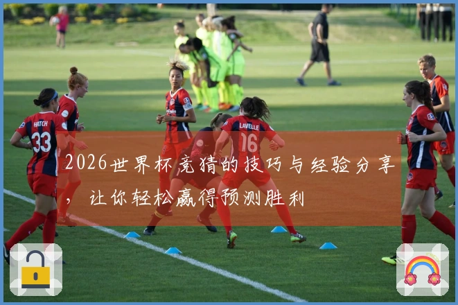 2026世界杯竞猜的技巧与经验分享，让你轻松赢得预测胜利