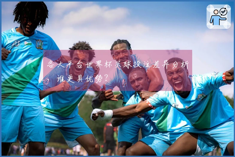 各大平台世界杯买球投注差异分析，谁更具优势？