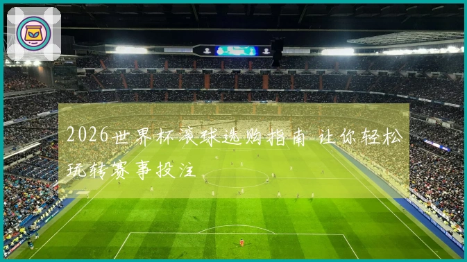 2026世界杯滚球选购指南 让你轻松玩转赛事投注