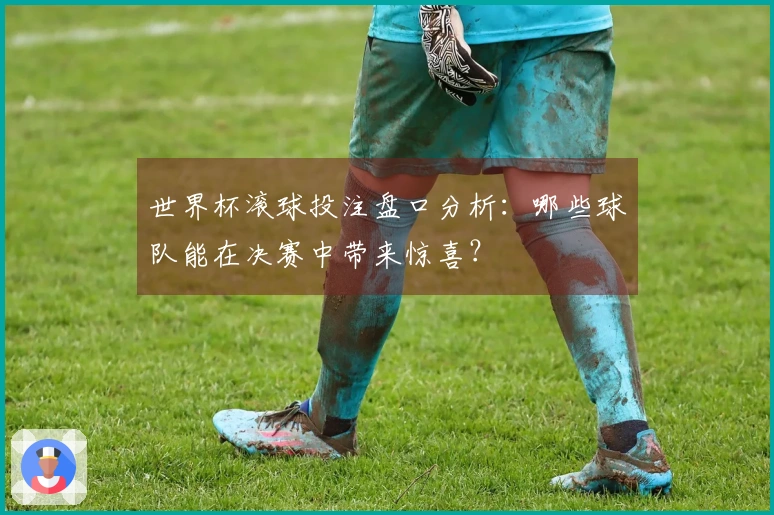 世界杯滚球投注盘口分析：哪些球队能在决赛中带来惊喜？