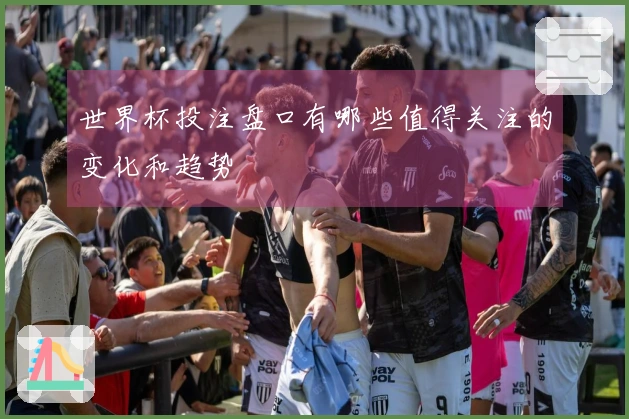 世界杯投注盘口有哪些值得关注的变化和趋势