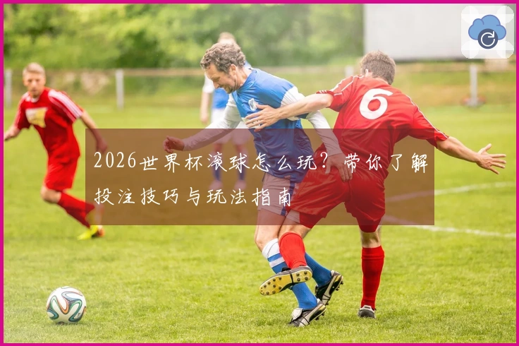 2026世界杯滚球怎么玩？带你了解投注技巧与玩法指南