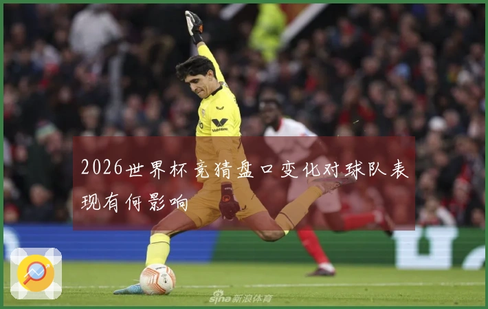 2026世界杯竞猜盘口变化对球队表现有何影响