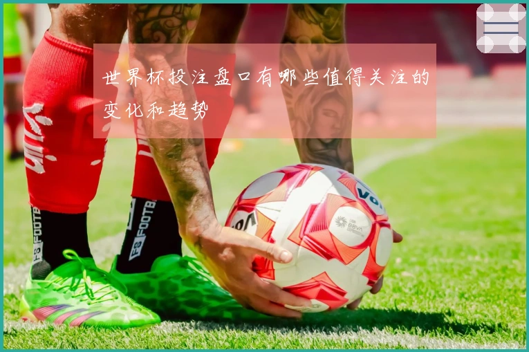 世界杯投注盘口有哪些值得关注的变化和趋势