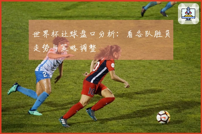 世界杯让球盘口分析：看各队胜负走势与策略调整