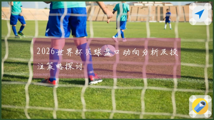 2026世界杯买球盘口动向分析及投注策略探讨