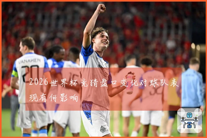 2026世界杯竞猜盘口变化对球队表现有何影响