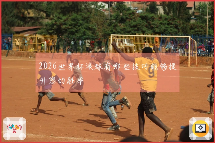 2026世界杯滚球有哪些技巧能够提升您的胜率