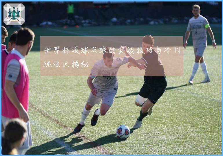 世界杯滚球买球的实战技巧与冷门玩法大揭秘
