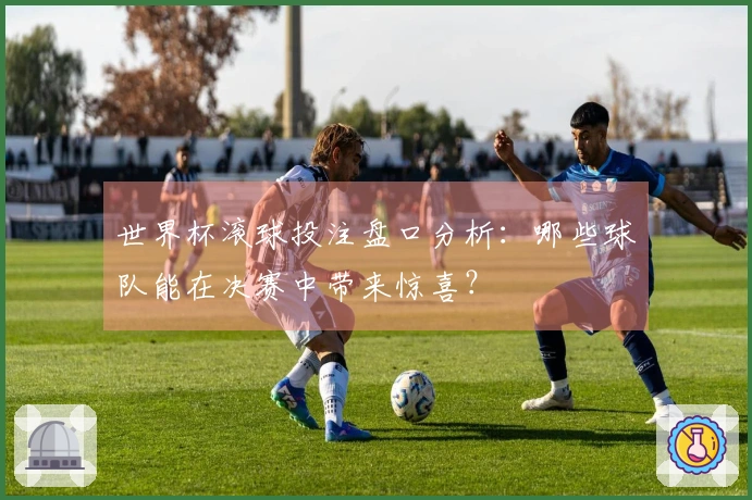 世界杯滚球投注盘口分析：哪些球队能在决赛中带来惊喜？