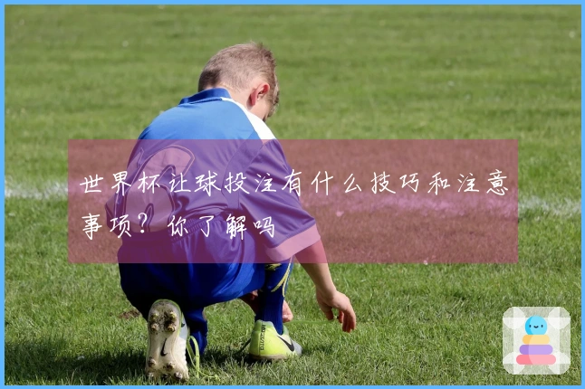 世界杯让球投注有什么技巧和注意事项？你了解吗