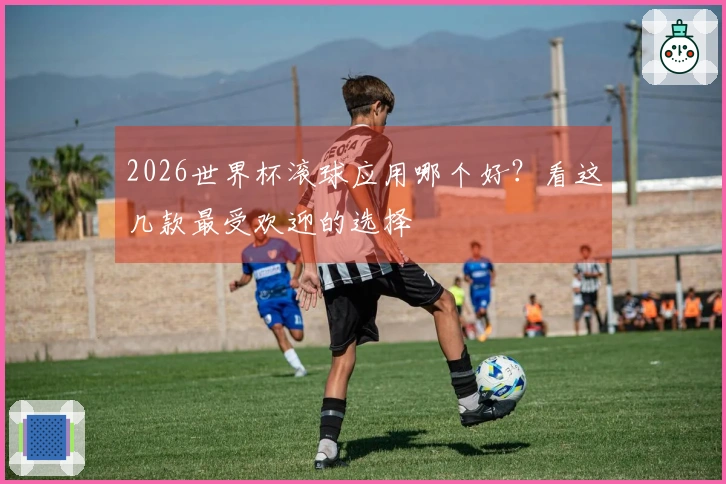 2026世界杯滚球应用哪个好？看这几款最受欢迎的选择