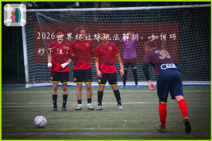 2026世界杯让球玩法解析，如何巧妙下注？