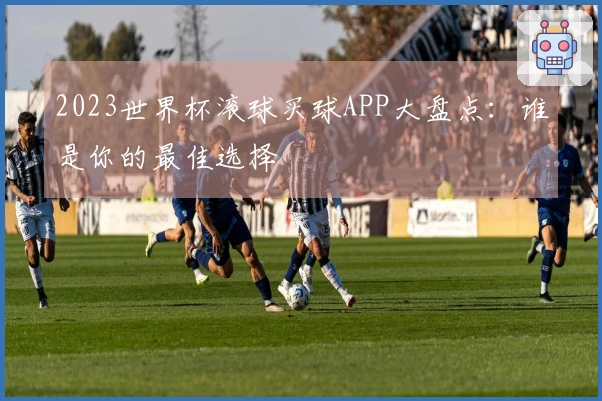 2023世界杯滚球买球APP大盘点：谁是你的最佳选择