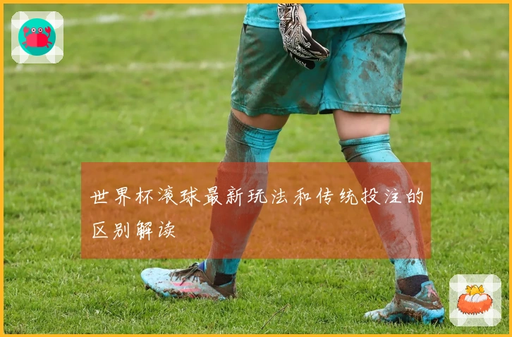 世界杯滚球最新玩法和传统投注的区别解读