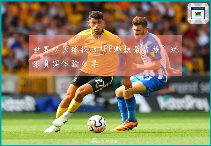 世界杯买球投注APP哪款最靠谱？玩家真实体验分享