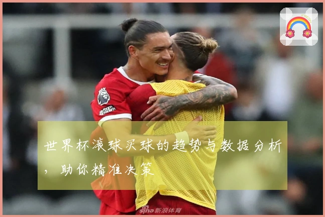 世界杯滚球买球的趋势与数据分析，助你精准决策