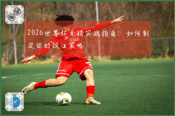 2026世界杯竞猜实战指南：如何制定你的投注策略