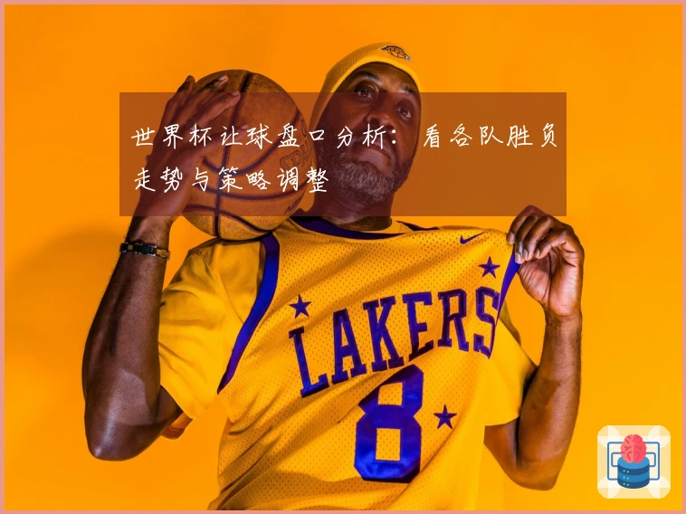 世界杯让球盘口分析：看各队胜负走势与策略调整