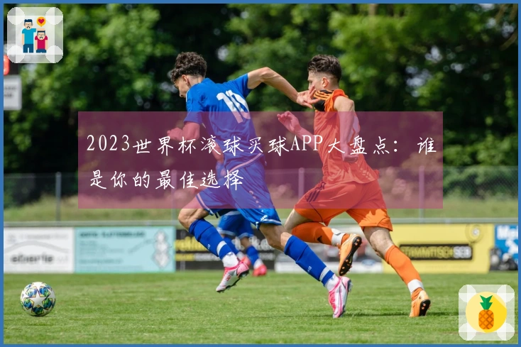 2023世界杯滚球买球APP大盘点：谁是你的最佳选择