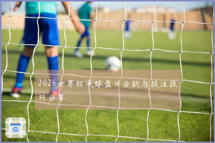 2026世界杯滚球盘口分析与投注技巧分享