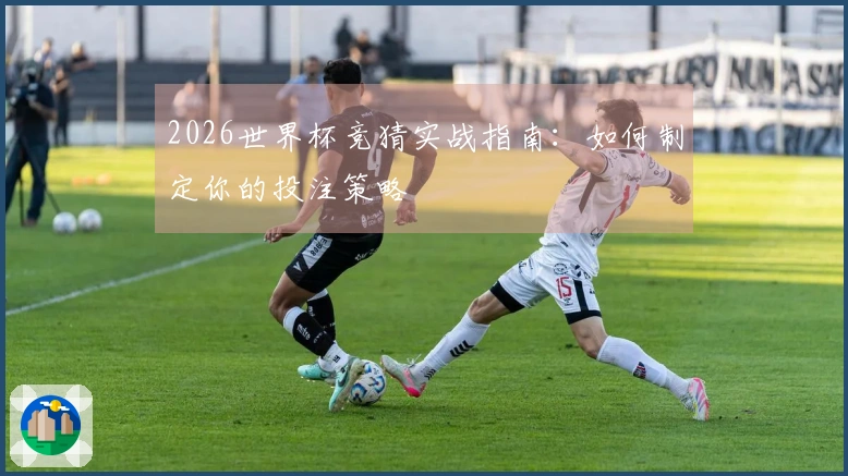 2026世界杯竞猜实战指南：如何制定你的投注策略