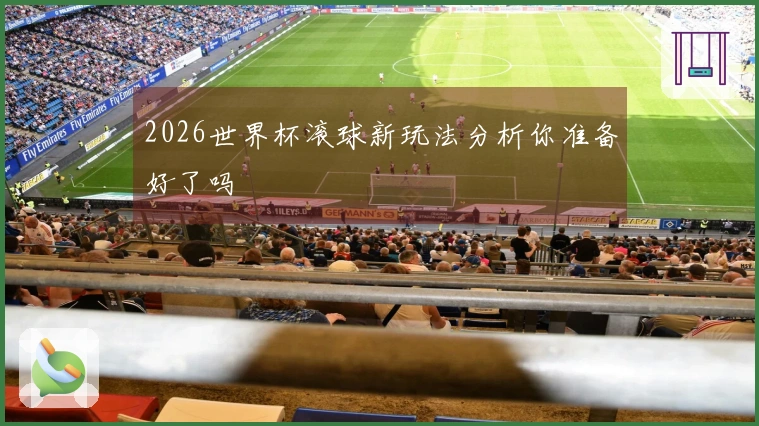 2026世界杯滚球新玩法分析你准备好了吗
